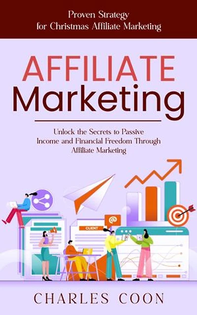 Affiliate Marketing: Proven Strategy for Christmas Affiliate Marketing (Unlock the Secrets to Passive Income and Financial Freedom Through Affiliate Marketing)