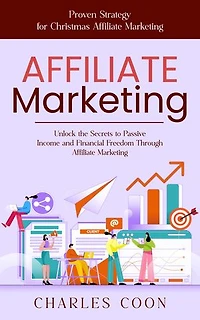 Affiliate Marketing: Proven Strategy for Christmas Affiliate Marketing (Unlock the Secrets to Passive Income and Financial Freedom Through Affiliate Marketing)