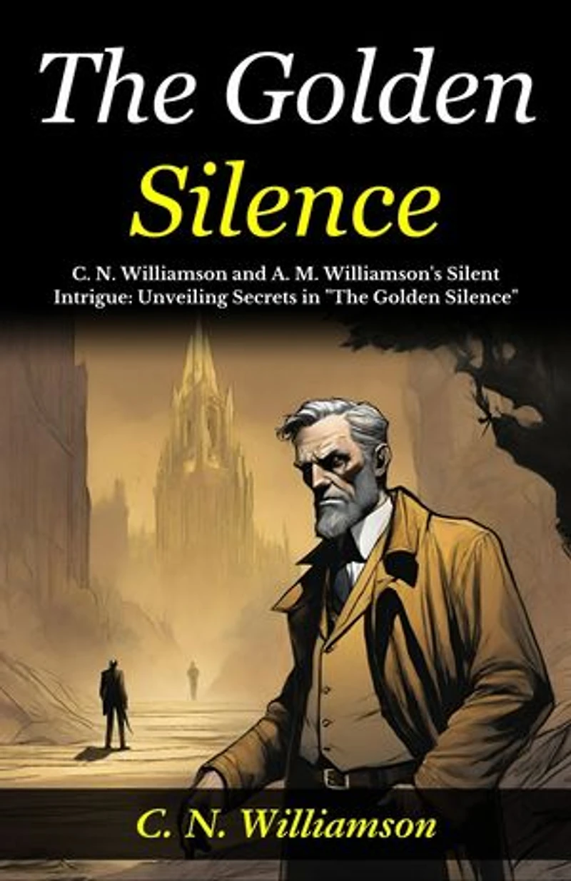 The Golden Silence : C. N. Williamson and A. M. Williamson's Silent Intrigue: Unveiling Secrets in "The Golden Silence".