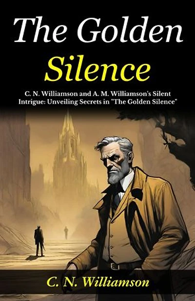 The Golden Silence : C. N. Williamson and A. M. Williamson's Silent Intrigue: Unveiling Secrets in "The Golden Silence".