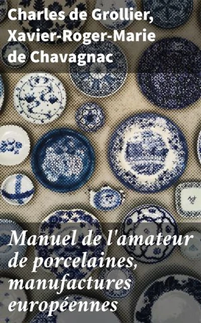 Manuel de l'amateur de porcelaines, manufactures européennes: Édition enrichie. Un voyage artistique à travers les porcelaines européennes et leur héritage culturel