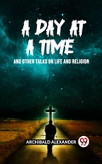 A DAY AT A TIME AND OTHER TALKS ON LIFE AND RELIGION
