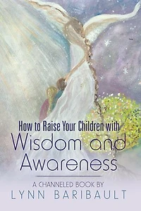 How to Raise Your Children with Wisdom and Awareness: A channeled book by Lynn Baribault