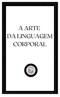 A ARTE DA LINGUAGEM CORPORAL