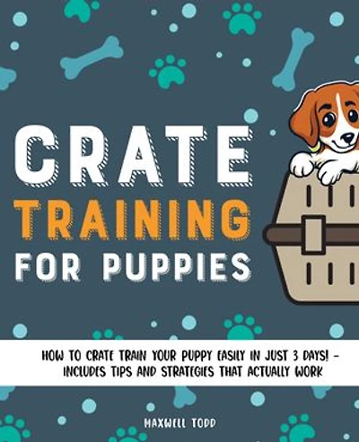 Crate Training for Puppies: How to Crate Train Your Puppy Easily in Just 3 Days! - Includes Tips and Strategies That Actually Work