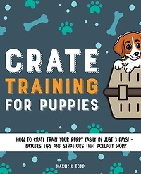 Crate Training for Puppies: How to Crate Train Your Puppy Easily in Just 3 Days! - Includes Tips and Strategies That Actually Work