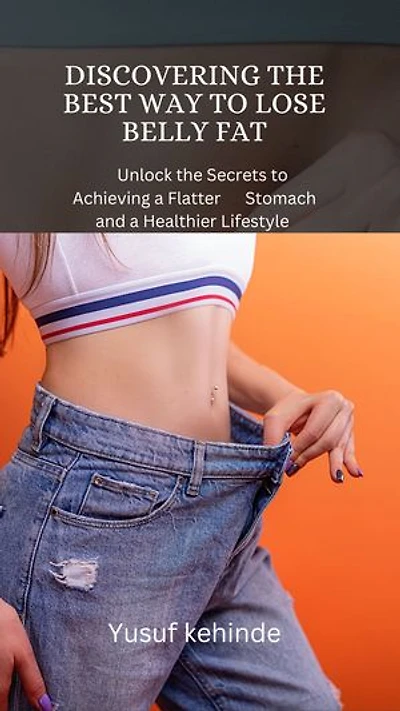 DISCOVERING THE BEST WAY TO LOSE BELLY FAT: Unlock the Secrets to Achieving a Flatter Stomach and a Healthier Lifestyle