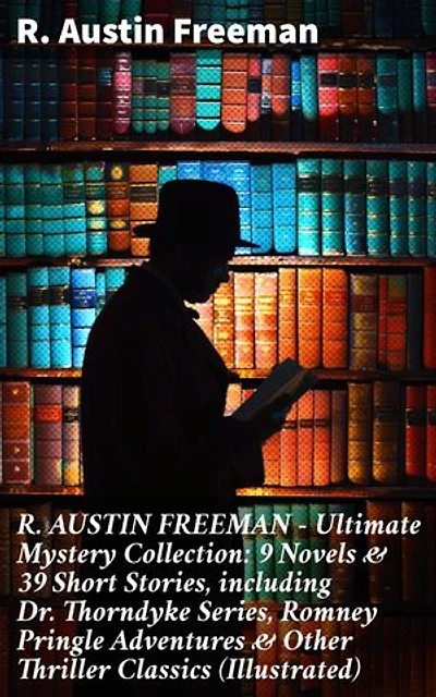 R. AUSTIN FREEMAN - Ultimate Mystery Collection: 9 Novels & 39 Short Stories, including Dr. Thorndyke Series, Romney Pringle Adventures & Other Thriller Classics (Illustrated): Enriched edition.