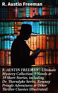 R. AUSTIN FREEMAN - Ultimate Mystery Collection: 9 Novels & 39 Short Stories, including Dr. Thorndyke Series, Romney Pringle Adventures & Other Thriller Classics (Illustrated): Enriched edition.