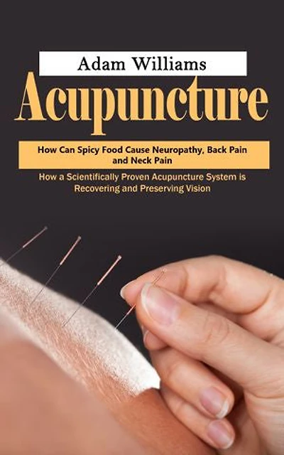 Acupuncture: How Can Spicy Food Cause Neuropathy, Back Pain and Neck Pain (How a Scientifically Proven Acupuncture System is Recovering and Preserving Vision)
