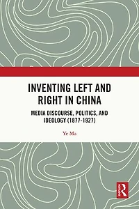 Inventing Left and Right China: Media Discourse, Politics, Ideology (1877-1927)