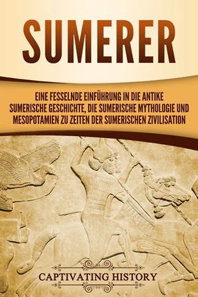 Sumerer: Eine fesselnde Einführung in die antike sumerische Geschichte, die sumerische Mythologie und Mesopotamien zu Zeiten der sumerischen Zivilisation