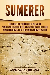 Sumerer: Eine fesselnde Einführung in die antike sumerische Geschichte, die sumerische Mythologie und Mesopotamien zu Zeiten der sumerischen Zivilisation
