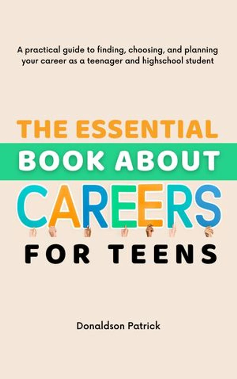 The Essential Book About Careers for Teens: A practical guide to finding, choosing, and planning your career as a teenager and highschool student