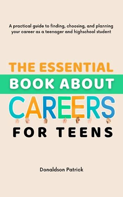 The Essential Book About Careers for Teens: A practical guide to finding, choosing, and planning your career as a teenager and highschool student