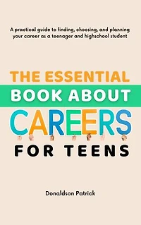 The Essential Book About Careers for Teens: A practical guide to finding, choosing, and planning your career as a teenager and highschool student