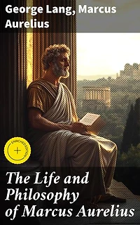 The Life and Philosophy of Marcus Aurelius: Enriched edition. Biography of Roman Emperor Marcus Aurelius; Study of His Philosophy & Meditations by Marcus Aurelius