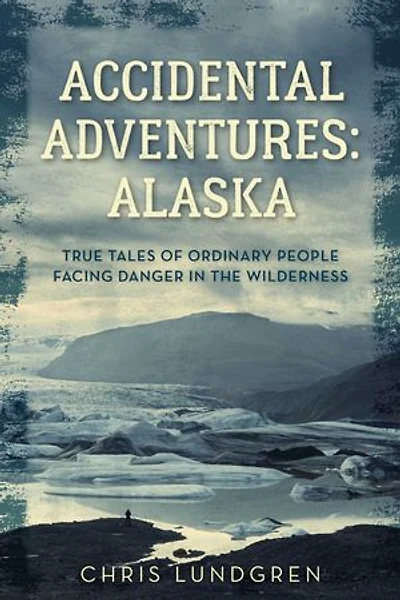 Accidental Adventures: Alaska: True Tales of Ordinary People Facing Danger in the Wilderness