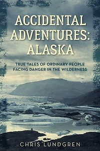 Accidental Adventures: Alaska: True Tales of Ordinary People Facing Danger in the Wilderness
