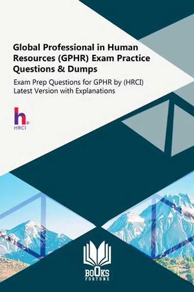Global Professional in Human Resources (GPHR) Exam Practice Questions & Dumps: Exam Prep Questions for GPHR by (HRCI) Latest Version with Explanations