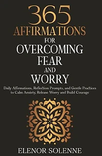 365 Affirmations for Overcoming Fear and Worry: Daily Affirmations, Reflection Prompts, and Gentle Practices to Calm Anxiety, Release Worry and Build Courage