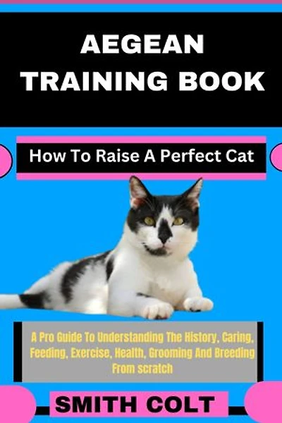 AEGEAN TRAINING BOOK How To Raise A Perfect Cat: A Pro Guide To Understanding The History, Caring, Feeding, Exercise, Health, Grooming And Breeding From scratch