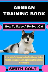 AEGEAN TRAINING BOOK How To Raise A Perfect Cat: A Pro Guide To Understanding The History, Caring, Feeding, Exercise, Health, Grooming And Breeding From scratch