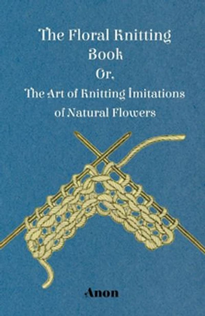 The Floral Knitting Book - Or, Art of Imitations Natural Flowers