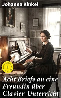 Acht Briefe an eine Freundin über Clavier-Unterricht: Bereicherte Ausgabe. Musikalische Anleitungen in Briefform: Johanna Kinkels Klavierunterricht