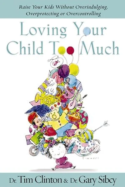Loving Your Child Too Much: Raise Kids Without Overindulging, Overprotecting or Overcontrolling