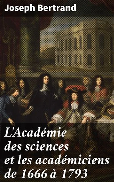 L'Académie des sciences et les académiciens de 1666 à 1793: Édition enrichie. L'influence de l'Académie des sciences au siècle des Lumières