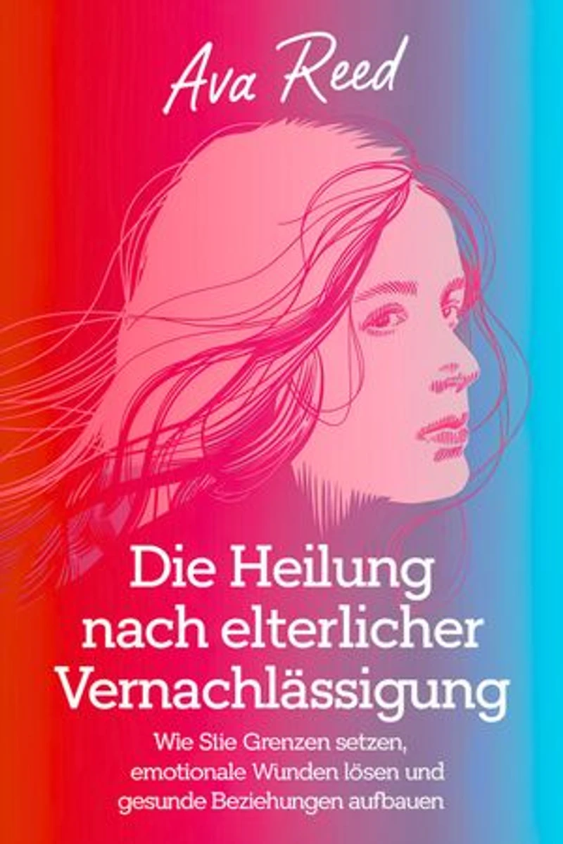 Die Heilung Nach Elterlicher Vernachlässigung: Wie Sie Grenzen Setzen, Emotionale Wunden Lösen und Gesunde Beziehungen Aufbauen