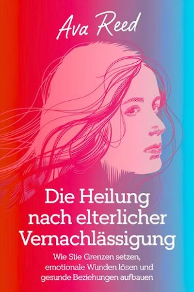 Die Heilung Nach Elterlicher Vernachlässigung: Wie Sie Grenzen Setzen, Emotionale Wunden Lösen und Gesunde Beziehungen Aufbauen