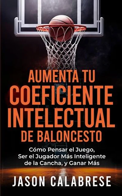 Aumenta Tu Coeficiente Intelectual En El Baloncesto: Cómo Pensar el Juego, Ser el Jugador Más Inteligente de la Cancha, y Ganar Más
