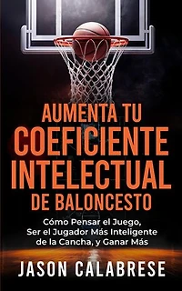 Aumenta Tu Coeficiente Intelectual En El Baloncesto: Cómo Pensar el Juego, Ser el Jugador Más Inteligente de la Cancha, y Ganar Más
