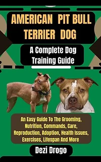 American Pit Bull Terrier Dog: A Complete Dog Training Guide An Easy Guide To The Grooming, Nutrition, Commands, Care, Reproduction, Adoption, Health Issues, Exercises, Lifespan And More