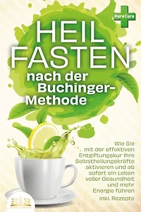 Heilfasten nach der BUCHINGER-METHODE: Wie Sie mit der effektiven Entgiftungskur Ihre Selbstheilungskräfte aktivieren und ab sofort ein Leben voller Gesundheit und mehr Energie führen inkl. Rezepte