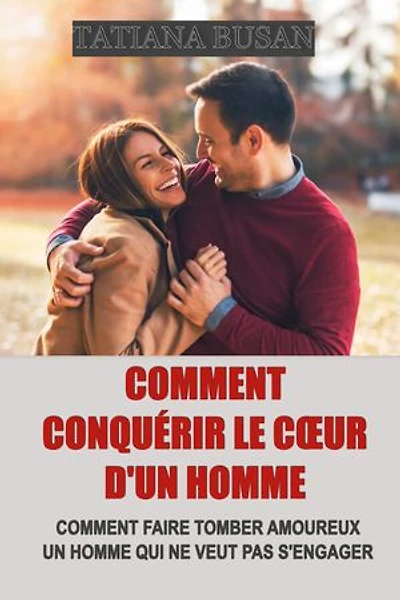 Comment conquérir le cœur d'un homme: Comment susciter son désir, son respect et son engagement; Techniques de séduction efficaces; Comment attirer un homme
