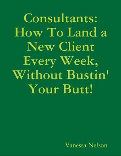 Consultants: How to Land a New Client Every Week, Without Bustin' Your Butt!