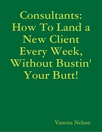 Consultants: How to Land a New Client Every Week, Without Bustin' Your Butt!