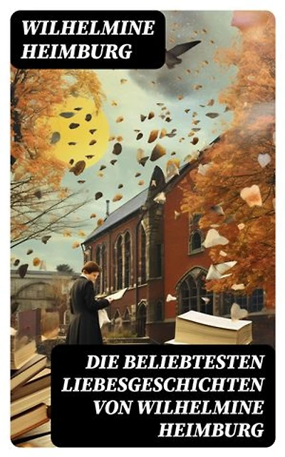 Die beliebtesten Liebesgeschichten von Wilhelmine Heimburg: Bereicherte Ausgabe. Romane + Novellen