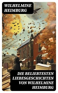 Die beliebtesten Liebesgeschichten von Wilhelmine Heimburg: Bereicherte Ausgabe. Romane + Novellen