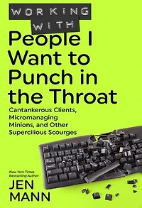 Working with People I Want to Punch in the Throat: Cantankerous Clients, Micromanaging Minions, and Other Supercilious Scourges: People I Want to Punch in the Throat, #3