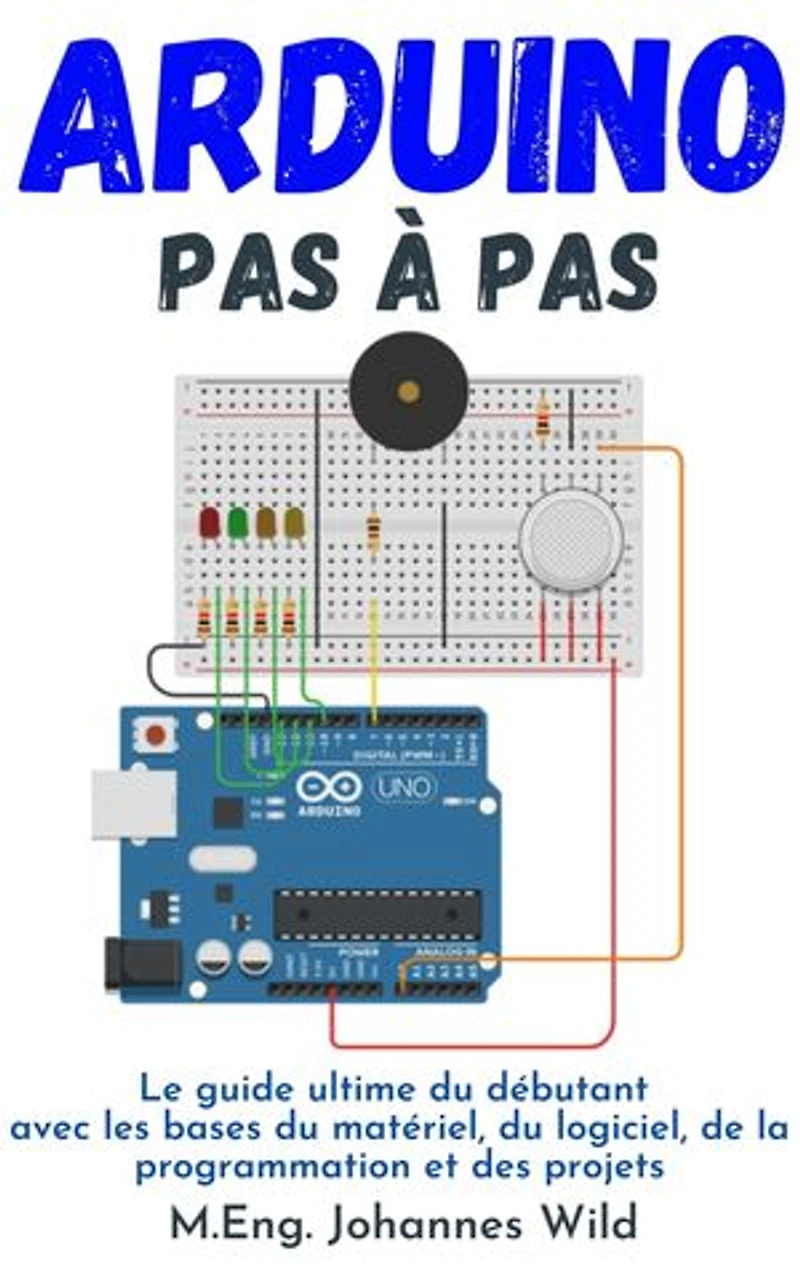 Arduino Pas à pas: Le guide ultime du débutant avec les bases matériel, logiciel, de la programmation et des projets