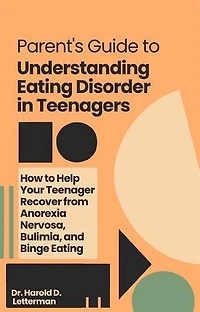Parent's Guide to Understanding Eating Disorder in Teenagers: How to Help Your Teenager Recover from Anorexia Nervosa, Bulimia, and Binge Eating