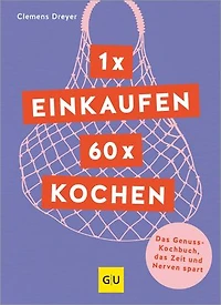 1 x einkaufen, 60 x kochen: Das Genuss-Kochbuch, das Zeit und Nerven spart
