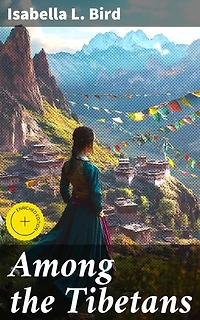 Among the Tibetans: Enriched edition. Exploring Tibet: A Victorian Woman's Journey Through the Mysteries of the Himalayan Region
