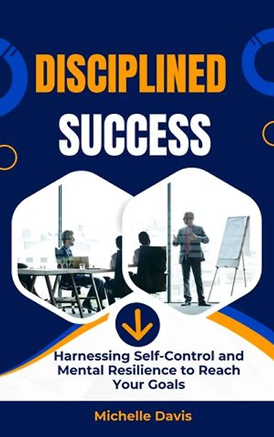 Disciplined Success: Harnessing Self-Control and Mental Resilience to Reach Your Goals
