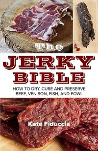 The Jerky Bible: How to Dry, Cure, and Preserve Beef, Venison, Fish, Fowl