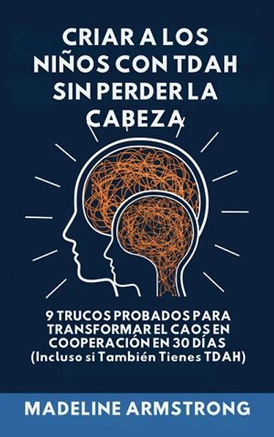 Criar Niños con ADHD Sin Perder la Cabeza: 9 Trucos Probados para Transformar el Caos en Cooperación en 30 Días (Incluso si También Tienes ADHD)
